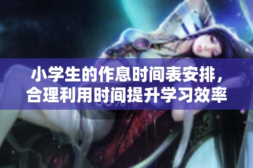 小学生的作息时间表安排，合理利用时间提升学习效率