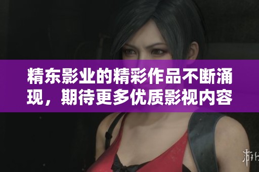 精东影业的精彩作品不断涌现，期待更多优质影视内容的发布与创新。