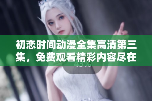 初恋时间动漫全集高清第三集，免费观看精彩内容尽在此处