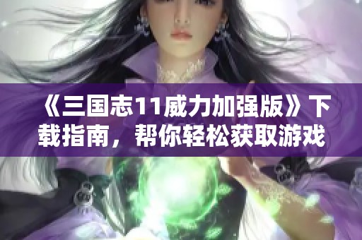 《三国志11威力加强版》下载指南，帮你轻松获取游戏资源