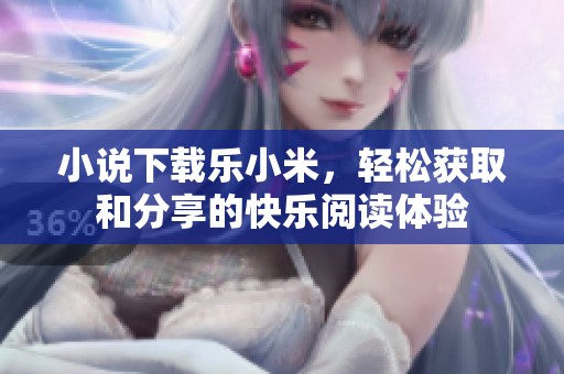 小说下载乐小米，轻松获取和分享的快乐阅读体验