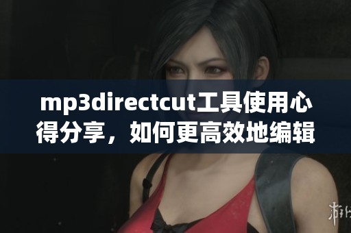 mp**irectcut工具使用心得分享，如何更高效地编辑音频文件
