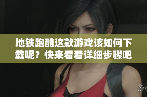 地铁跑酷这款游戏该如何下载呢？快来看看详细步骤吧！