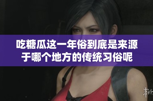吃糖瓜这一年俗到底是来源于哪个地方的传统习俗呢