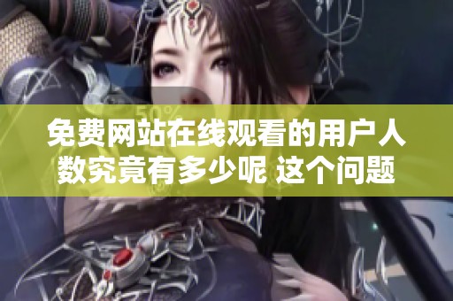 免费网站在线观看的用户人数究竟有多少呢 这个问题引发了很多人的关注