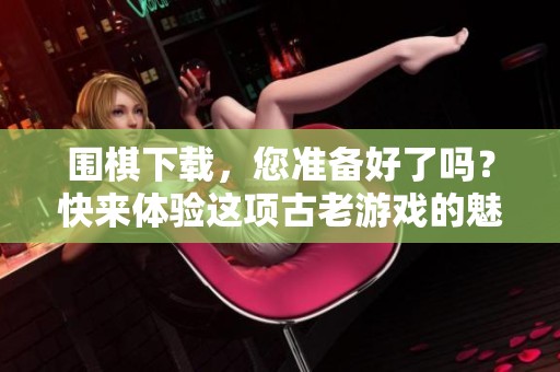 围棋下载，您准备好了吗？快来体验这项古老游戏的魅力吧！