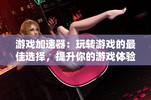 游戏加速器：玩转游戏的最佳选择，提升你的游戏体验！