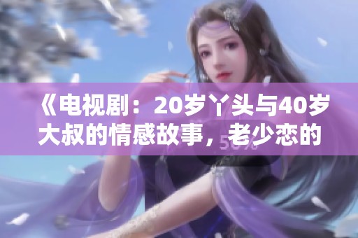《电视剧：20岁丫头与40岁大叔的情感故事，老少恋的碰撞与反思》