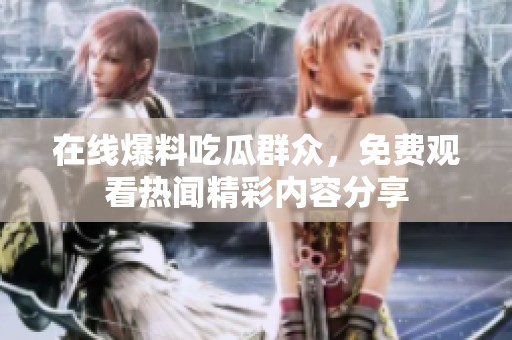 在线爆料吃瓜群众，免费观看热闻精彩内容分享