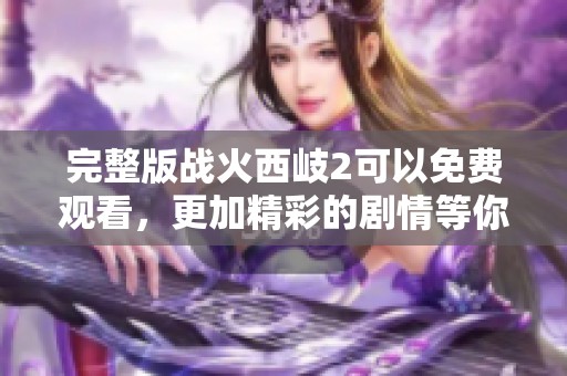 完整版战火西岐2可以免费观看，更加精彩的剧情等你来体验