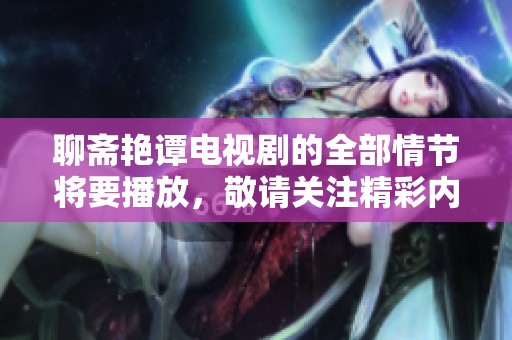 聊斋艳谭电视剧的全部情节将要播放，敬请关注精彩内容的呈现。