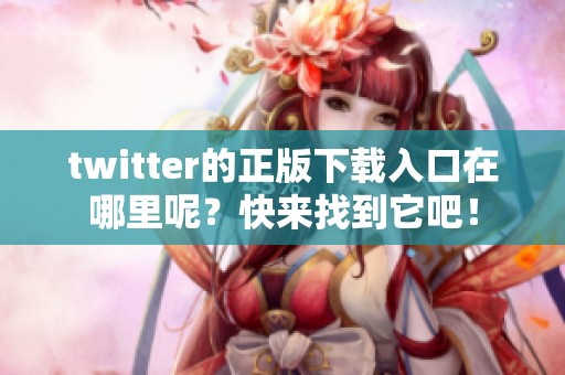 twitter的正版下载入口在哪里呢？快来找到它吧！