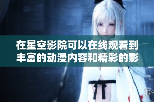 在星空影院可以在线观看到丰富的动漫内容和精彩的影片