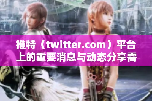 推特（twitter.com）平台上的重要消息与动态分享需要引起关注