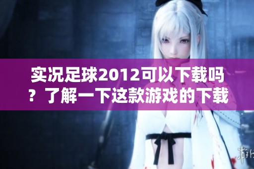 实况足球2012可以下载吗？了解一下这款游戏的下载方式与技巧！