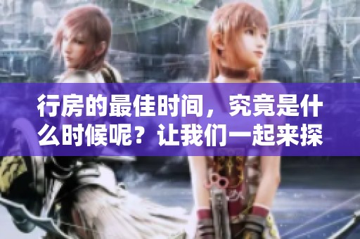 行房的最佳时间，究竟是什么时候呢？让我们一起来探讨这个问题。