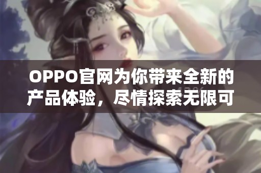 OPPO官网为你带来全新的产品体验，尽情探索无限可能性与精彩内容