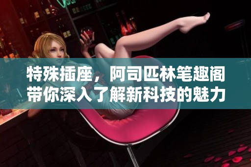 特殊插座，阿司匹林笔趣阁带你深入了解新科技的魅力与应用