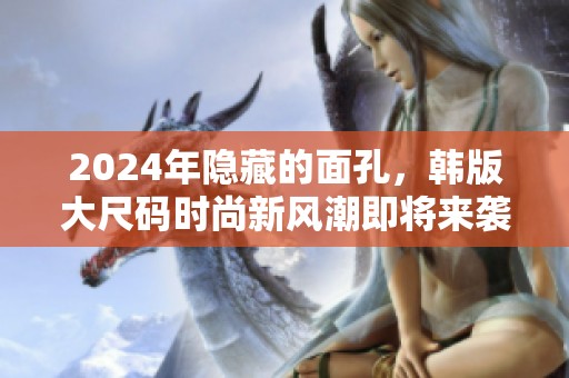 2024年隐藏的面孔，韩版大尺码时尚新风潮即将来袭