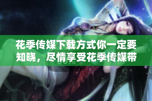 花季传媒下载方式你一定要知晓，尽情享受花季传媒带来的精彩内容