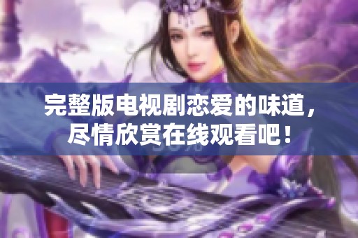 完整版电视剧恋爱的味道，尽情欣赏在线观看吧！