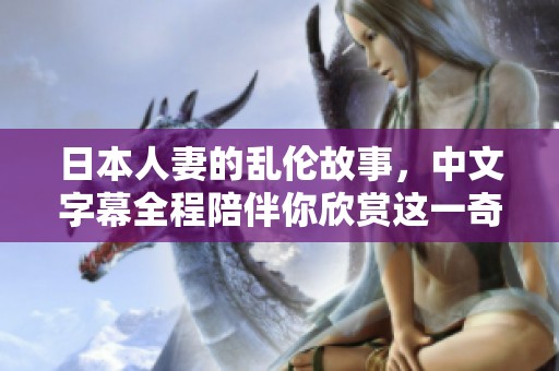 日本人妻的乱伦故事，中文字幕全程陪伴你欣赏这一奇特情节