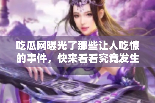 吃瓜网曝光了那些让人吃惊的事件，快来看看究竟发生了什么吧
