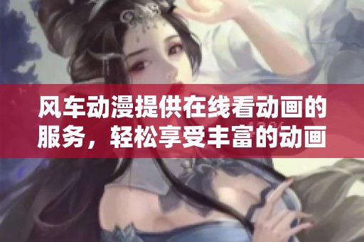 风车动漫提供在线看动画的服务，轻松享受丰富的动画内容