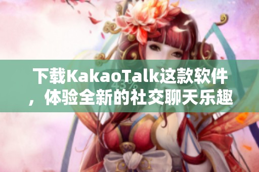 下载KakaoTalk这款软件，体验全新的社交聊天乐趣与便利！