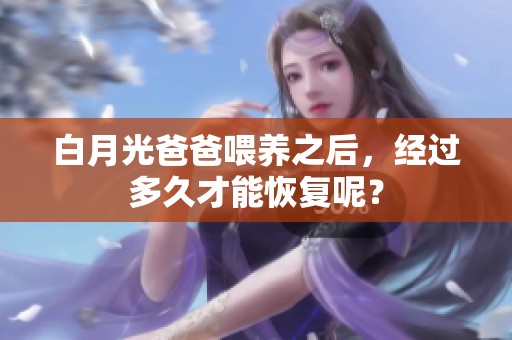 白月光爸爸喂养之后，经过多久才能恢复呢？