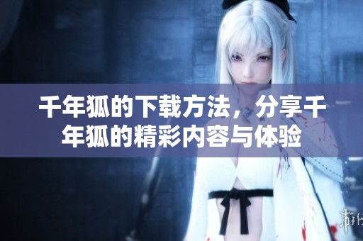 千年狐的下载方法，分享千年狐的精彩内容与体验