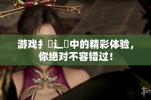 游戏扌喿辶畐中的精彩体验，你绝对不容错过！