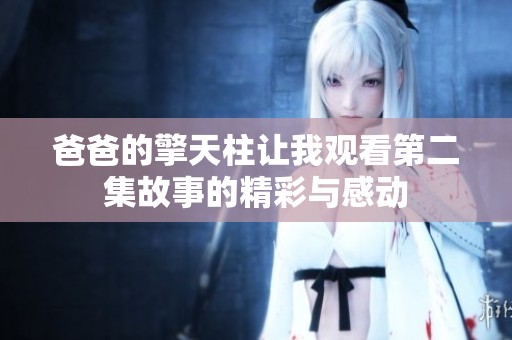 爸爸的擎天柱让我观看第二集故事的精彩与感动
