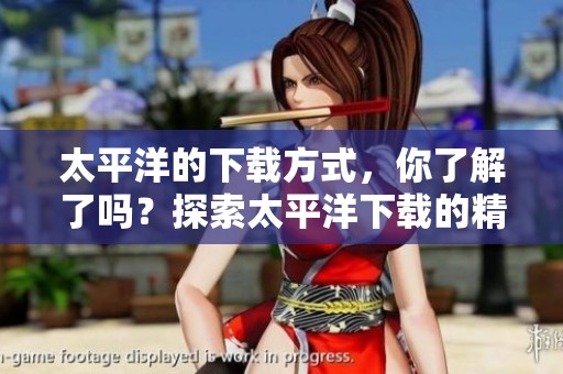 太平洋的下载方式，你了解了吗？探索太平洋下载的精彩内容。