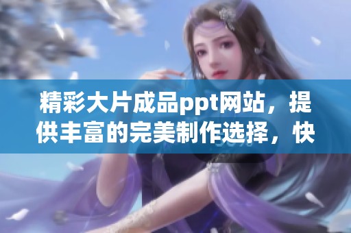 精彩大片成品ppt网站，提供丰富的完美制作选择，快来体验吧