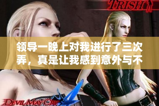 领导一晚上对我进行了三次弄，真是让我感到意外与不安。