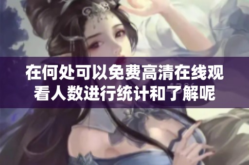 在何处可以免费高清在线观看人数进行统计和了解呢