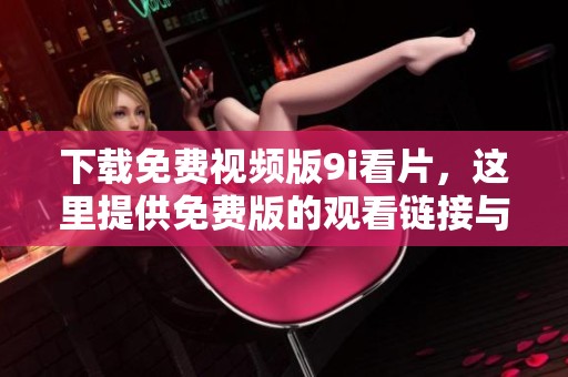 下载免费视频版9i看片，这里提供免费版的观看链接与资源
