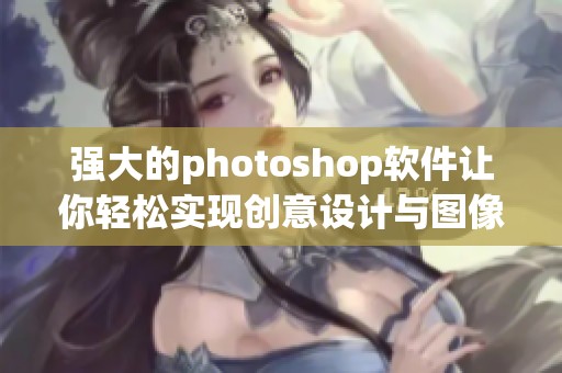 强大的photoshop软件让你轻松实现创意设计与图像处理技巧