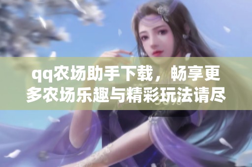qq农场助手下载，畅享更多农场乐趣与精彩玩法请尽快体验