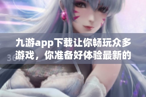 九游app下载让你畅玩众多游戏，你准备好体验最新的乐趣了吗