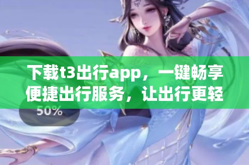 下载t3出行app，一键畅享便捷出行服务，让出行更轻松！