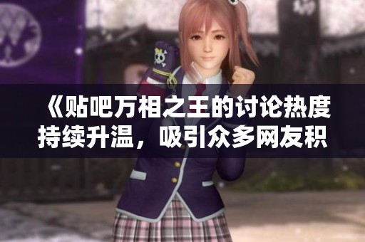 《贴吧万相之王的讨论热度持续升温，吸引众多网友积极参与》