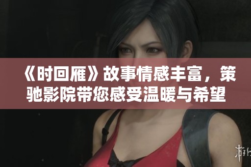 《时回雁》故事情感丰富，策驰影院带您感受温暖与希望
