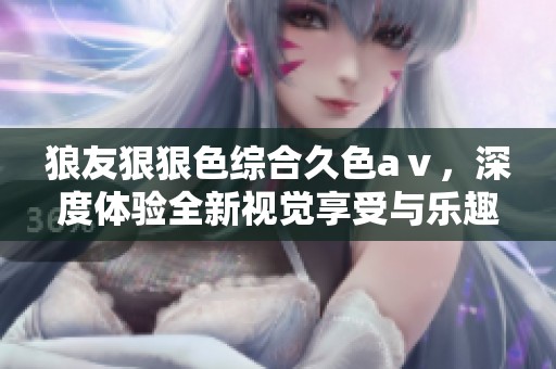 狼友*****久色aⅴ，深度体验全新视觉享受与乐趣