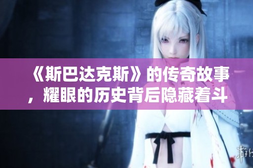 《斯巴达克斯》的传奇故事，耀眼的历史背后隐藏着斗争与自由的追求