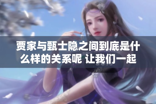 贾家与甄士隐之间到底是什么样的关系呢 让我们一起来深入探讨一下吧