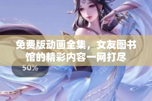 免费版动画全集，女友图书馆的精彩内容一网打尽