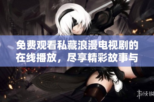 免费观看私藏浪漫电视剧的在线播放，尽享精彩故事与情感碰撞