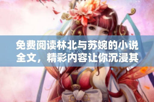 免费阅读林北与苏婉的小说全文，精彩内容让你沉浸其中不容错过